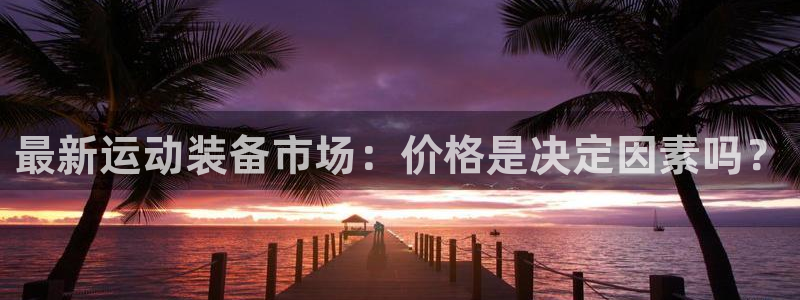 南宫大舞台官方正版app娱乐是那个系列的台子：最新运动装备市