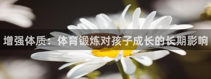 球王会体育：增强体质：体育锻炼对孩子成长的长期影响