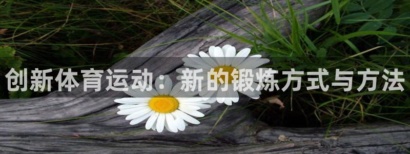 球王会体育：创新体育运动：新的锻炼方式与方法