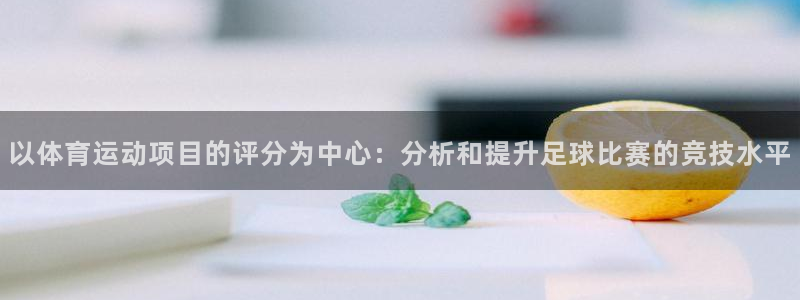 球王会体育：以体育运动项目的评分为中心：分析和提升足球比赛的竞技水平