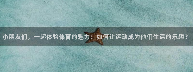 球王会体育：小朋友们，一起体验体育的魅力：如何让运动成为他们生活的乐趣？